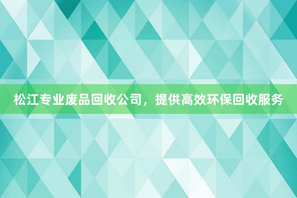 松江专业废品回收公司，提供高效环保回收服务