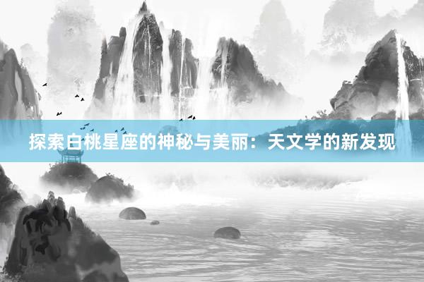 探索白桃星座的神秘与美丽：天文学的新发现