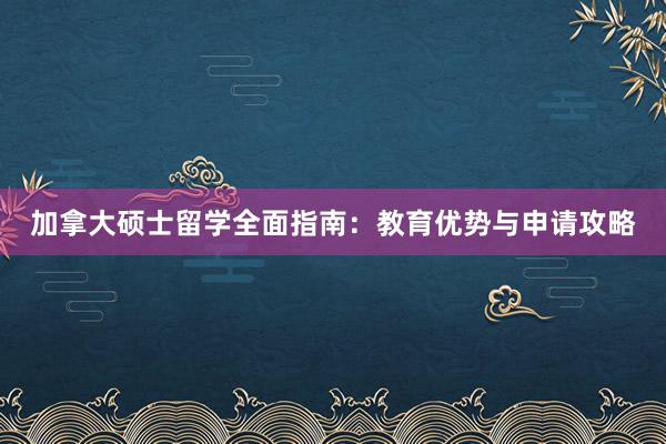 加拿大硕士留学全面指南：教育优势与申请攻略