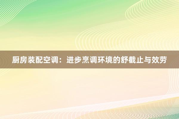 厨房装配空调：进步烹调环境的舒截止与效劳