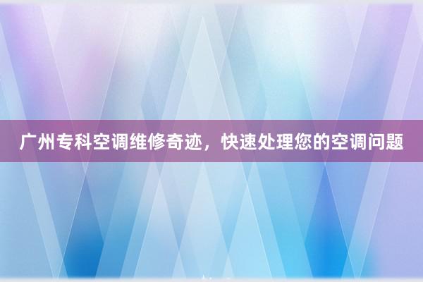 广州专科空调维修奇迹，快速处理您的空调问题